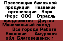 Прессовщик бумажной продукции › Название организации ­ Ворк Форс, ООО › Отрасль предприятия ­ Другое › Минимальный оклад ­ 27 000 - Все города Работа » Вакансии   . Амурская обл.,Благовещенск г.